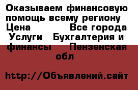 Оказываем финансовую помощь всему региону › Цена ­ 1 111 - Все города Услуги » Бухгалтерия и финансы   . Пензенская обл.